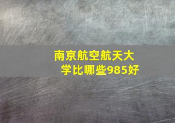 南京航空航天大学比哪些985好