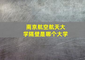 南京航空航天大学隔壁是哪个大学