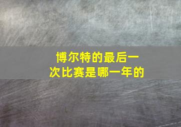 博尔特的最后一次比赛是哪一年的