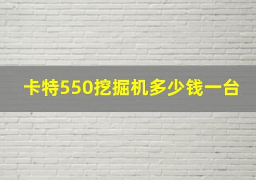 卡特550挖掘机多少钱一台