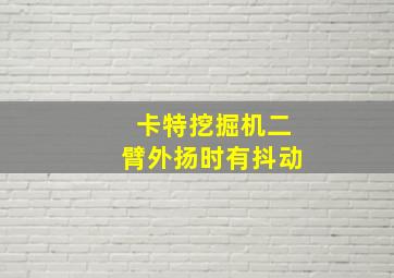 卡特挖掘机二臂外扬时有抖动