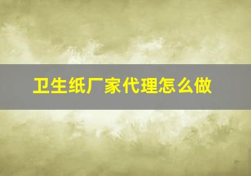 卫生纸厂家代理怎么做