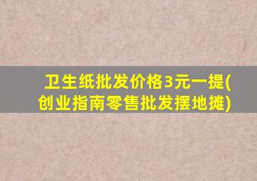 卫生纸批发价格3元一提(创业指南零售批发摆地摊)