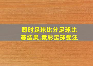 即时足球比分足球比赛结果,竞彩足球受注