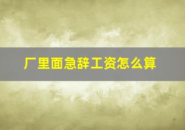 厂里面急辞工资怎么算