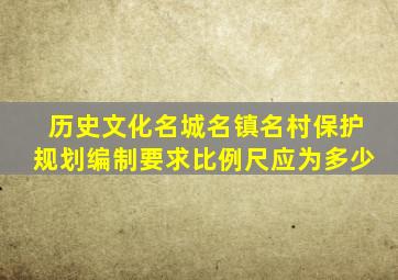 历史文化名城名镇名村保护规划编制要求比例尺应为多少