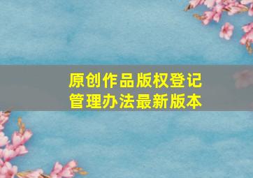 原创作品版权登记管理办法最新版本