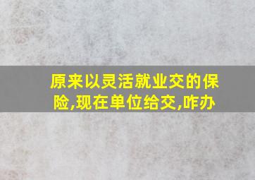 原来以灵活就业交的保险,现在单位给交,咋办