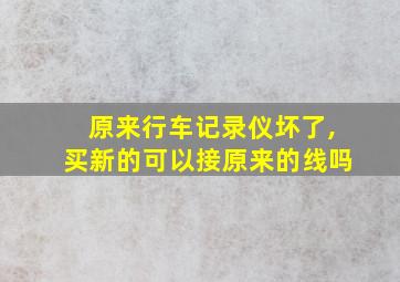 原来行车记录仪坏了,买新的可以接原来的线吗