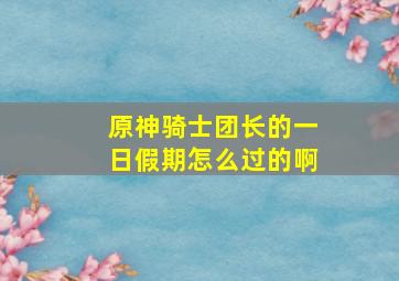 原神骑士团长的一日假期怎么过的啊