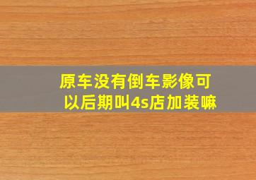 原车没有倒车影像可以后期叫4s店加装嘛