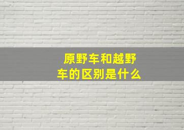 原野车和越野车的区别是什么