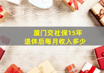 厦门交社保15年退休后每月收入多少