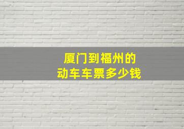 厦门到福州的动车车票多少钱