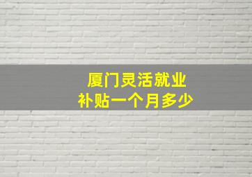 厦门灵活就业补贴一个月多少