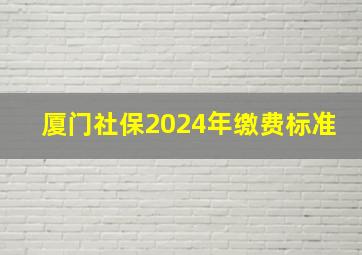 厦门社保2024年缴费标准