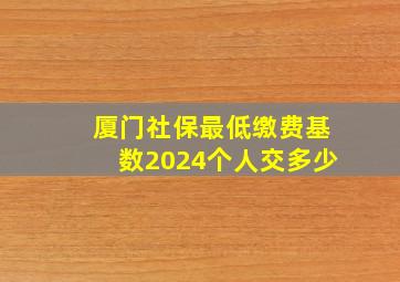 厦门社保最低缴费基数2024个人交多少