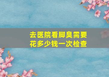 去医院看脚臭需要花多少钱一次检查