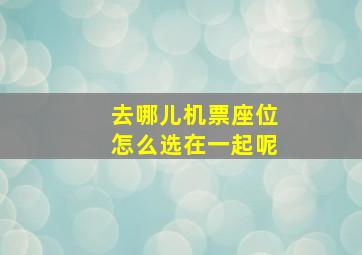 去哪儿机票座位怎么选在一起呢