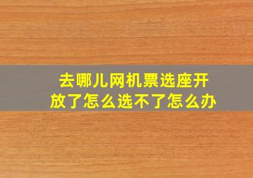 去哪儿网机票选座开放了怎么选不了怎么办