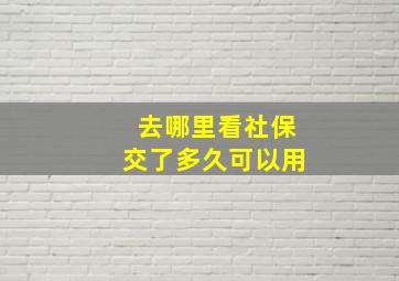 去哪里看社保交了多久可以用