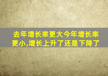 去年增长率更大今年增长率更小,增长上升了还是下降了