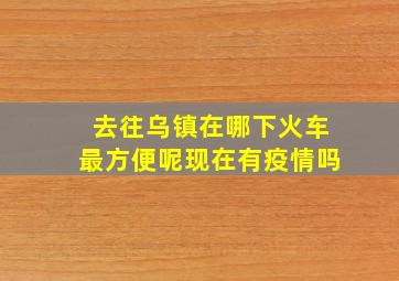 去往乌镇在哪下火车最方便呢现在有疫情吗