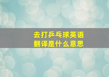 去打乒乓球英语翻译是什么意思