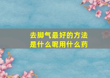 去脚气最好的方法是什么呢用什么药