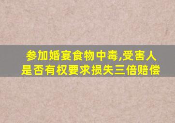 参加婚宴食物中毒,受害人是否有权要求损失三倍赔偿