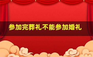 参加完葬礼不能参加婚礼