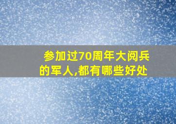 参加过70周年大阅兵的军人,都有哪些好处