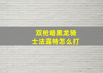 双枪暗黑龙骑士法露特怎么打