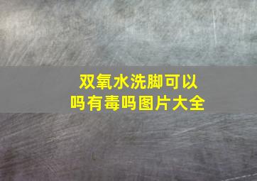 双氧水洗脚可以吗有毒吗图片大全