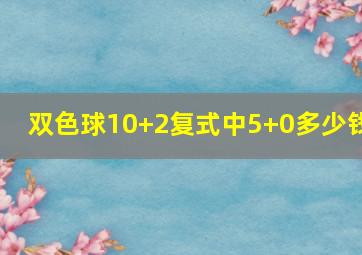 双色球10+2复式中5+0多少钱