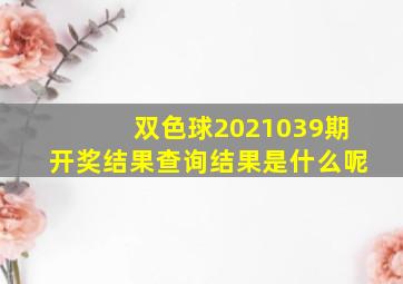 双色球2021039期开奖结果查询结果是什么呢