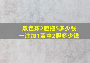 双色球2胆拖5多少钱一注加1蓝中2胆多少钱