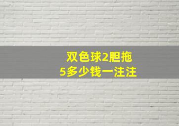 双色球2胆拖5多少钱一注注