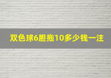 双色球6胆拖10多少钱一注