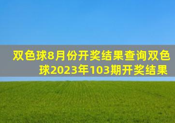 双色球8月份开奖结果查询双色球2023年103期开奖结果