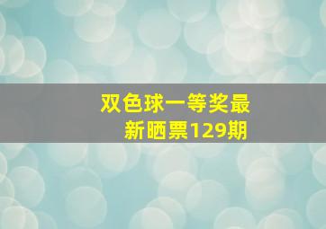 双色球一等奖最新晒票129期