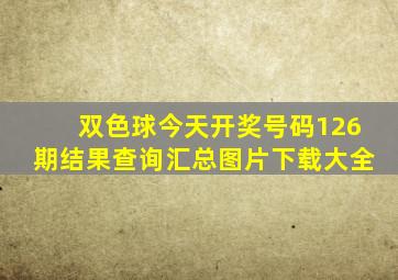 双色球今天开奖号码126期结果查询汇总图片下载大全