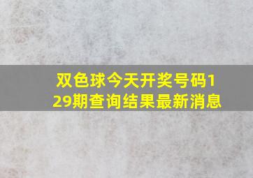 双色球今天开奖号码129期查询结果最新消息