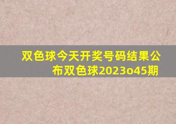 双色球今天开奖号码结果公布双色球2023o45期