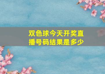 双色球今天开奖直播号码结果是多少