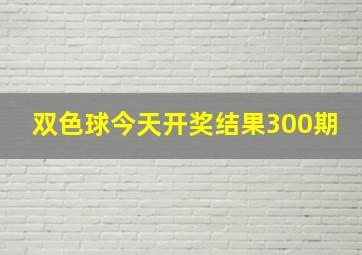 双色球今天开奖结果300期