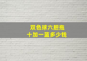 双色球六胆拖十加一蓝多少钱