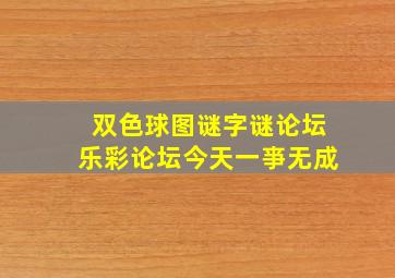 双色球图谜字谜论坛乐彩论坛今天一亊无成