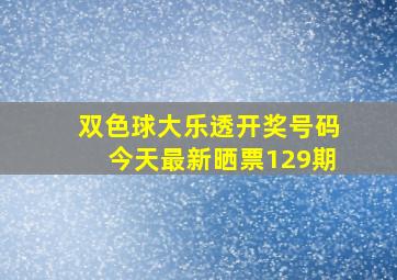 双色球大乐透开奖号码今天最新晒票129期