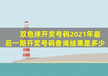 双色球开奖号码2021年最后一期开奖号码查询结果是多少